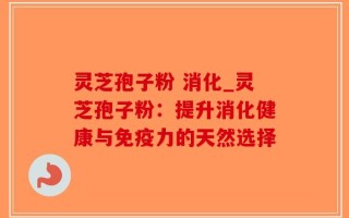灵芝孢子粉 消化_灵芝孢子粉：提升消化健康与免疫力的天然选择