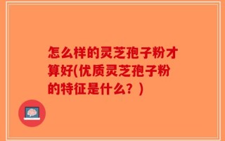 怎么样的灵芝孢子粉才算好(优质灵芝孢子粉的特征是什么？)