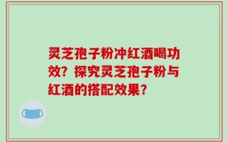 灵芝孢子粉冲红酒喝功效？探究灵芝孢子粉与红酒的搭配效果？