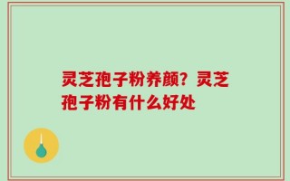 灵芝孢子粉养颜？灵芝孢子粉有什么好处
