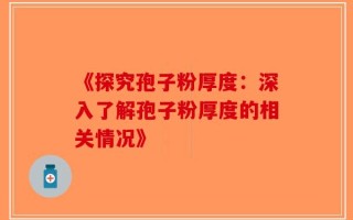 《探究孢子粉厚度：深入了解孢子粉厚度的相关情况》