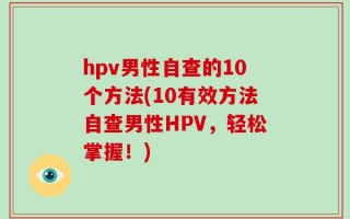 hpv男性自查的10个方法(10有效方法自查男性HPV，轻松掌握！)