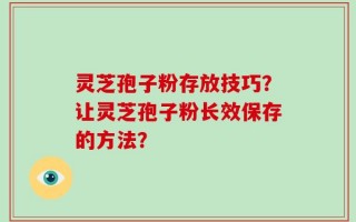 灵芝孢子粉存放技巧？让灵芝孢子粉长效保存的方法？