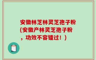 安徽林芝林灵芝孢子粉(安徽产林灵芝孢子粉，功效不容错过！)