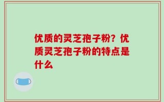 优质的灵芝孢子粉？优质灵芝孢子粉的特点是什么