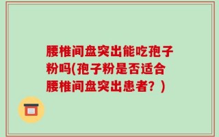 腰椎间盘突出能吃孢子粉吗(孢子粉是否适合腰椎间盘突出患者？)
