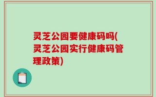灵芝公园要健康码吗(灵芝公园实行健康码管理政策)