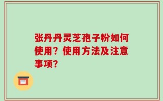 张丹丹灵芝孢子粉如何使用？使用方法及注意事项？