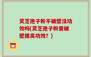 灵芝孢子粉不破壁没功效吗(灵芝孢子粉需破壁提高功效？)