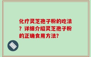 化疗灵芝孢子粉的吃法？详细介绍灵芝孢子粉的正确食用方法？