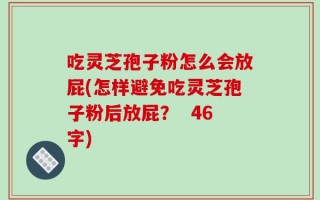 吃灵芝孢子粉怎么会放屁(怎样避免吃灵芝孢子粉后放屁？  46字)