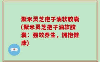 聚米灵芝孢子油软胶囊(聚米灵芝孢子油软胶囊：强效养生，拥抱健康)