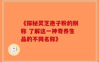 《探秘灵芝孢子粉的别称 了解这一神奇养生品的不同名称》