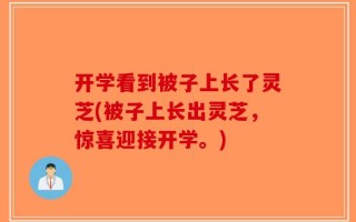 开学看到被子上长了灵芝(被子上长出灵芝，惊喜迎接开学。)