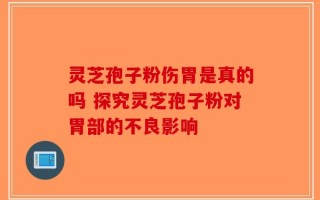 灵芝孢子粉伤胃是真的吗 探究灵芝孢子粉对胃部的不良影响