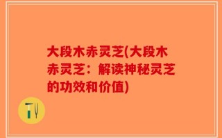 大段木赤灵芝(大段木赤灵芝：解读神秘灵芝的功效和价值)