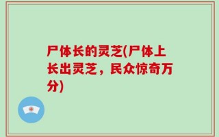 尸体长的灵芝(尸体上长出灵芝，民众惊奇万分)