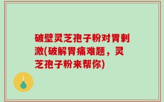 破壁灵芝孢子粉对胃剌激(破解胃痛难题，灵芝孢子粉来帮你)