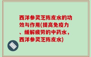 西洋参灵芝陈皮水的功效与作用(提高免疫力、缓解疲劳的中药水，西洋参灵芝陈皮水)