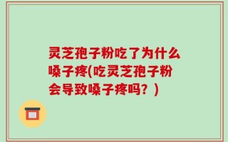 灵芝孢子粉吃了为什么嗓子疼(吃灵芝孢子粉会导致嗓子疼吗？)