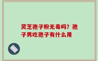灵芝孢子粉无毒吗？孢子男吃孢子有什么用