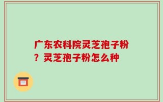 广东农科院灵芝孢子粉？灵芝孢子粉怎么种