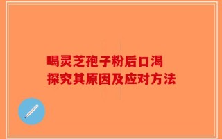 喝灵芝孢子粉后口渴 探究其原因及应对方法