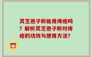 灵芝孢子粉能用痔疮吗？解析灵芝孢子粉对痔疮的功效与使用方法？