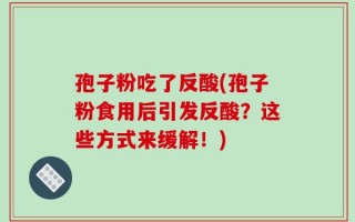 孢子粉吃了反酸(孢子粉食用后引发反酸？这些方式来缓解！)