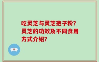 吃灵芝与灵芝孢子粉？灵芝的功效及不同食用方式介绍？