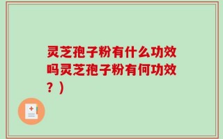 灵芝孢子粉有什么功效吗灵芝孢子粉有何功效？)