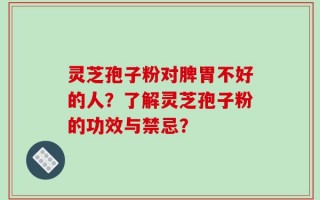 灵芝孢子粉对脾胃不好的人？了解灵芝孢子粉的功效与禁忌？