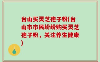 台山买灵芝孢子粉(台山市市民纷纷购买灵芝孢子粉，关注养生健康)