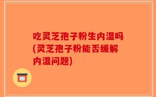 吃灵芝孢子粉生内湿吗(灵芝孢子粉能否缓解内湿问题)