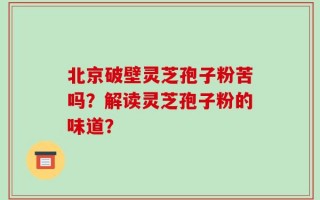 北京破壁灵芝孢子粉苦吗？解读灵芝孢子粉的味道？