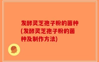 发酵灵芝孢子粉的菌种(发酵灵芝孢子粉的菌种及制作方法)