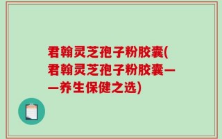 君翰灵芝孢子粉胶囊(君翰灵芝孢子粉胶囊——养生保健之选)