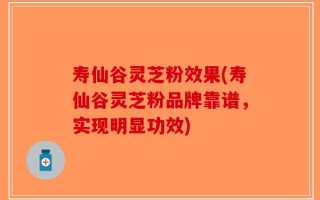 寿仙谷灵芝粉效果(寿仙谷灵芝粉品牌靠谱，实现明显功效)