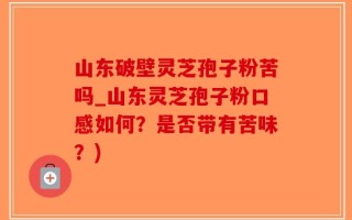 山东破壁灵芝孢子粉苦吗_山东灵芝孢子粉口感如何？是否带有苦味？)