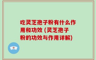 吃灵芝孢子粉有什么作用和功效 (灵芝孢子粉的功效与作用详解)