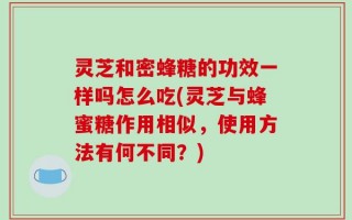 灵芝和密蜂糖的功效一样吗怎么吃(灵芝与蜂蜜糖作用相似，使用方法有何不同？)