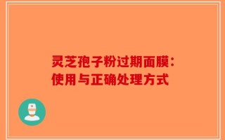 灵芝孢子粉过期面膜：使用与正确处理方式