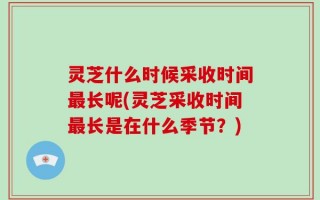 灵芝什么时候采收时间最长呢(灵芝采收时间最长是在什么季节？)