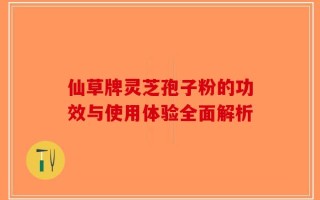 仙草牌灵芝孢子粉的功效与使用体验全面解析