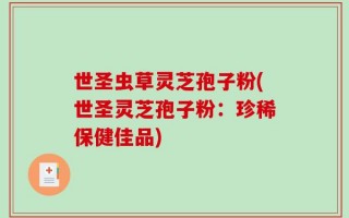 世圣虫草灵芝孢子粉(世圣灵芝孢子粉：珍稀保健佳品)