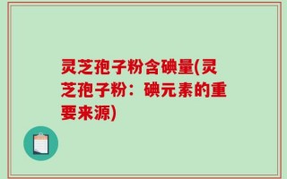 灵芝孢子粉含碘量(灵芝孢子粉：碘元素的重要来源)