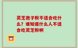 灵芝孢子粉不适合吃什么？谁知道什么人不适合吃灵芝粉啊