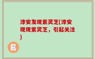 淳安发现紫灵芝(淳安现现紫灵芝，引起关注)