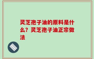 灵芝孢子油的原料是什么？灵芝孢子油正宗做法
