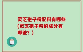 灵芝孢子粉配料有哪些(灵芝孢子粉的成分有哪些？)